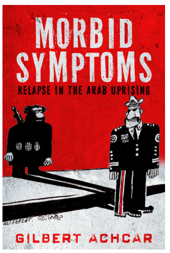 Morbid Symptoms: Relapse in the Arab Uprising by Gilbert Achcar